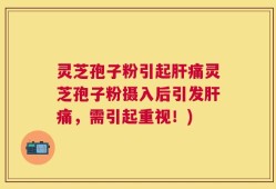 灵芝孢子粉引起肝痛灵芝孢子粉摄入后引发肝痛，需引起重视！)