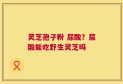 灵芝孢子粉 尿酸？尿酸能吃野生灵芝吗