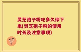 灵芝孢子粉吃多久停下来(灵芝孢子粉的使用时长及注意事项)