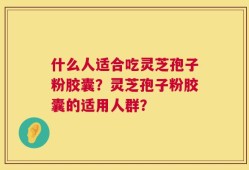 什么人适合吃灵芝孢子粉胶囊？灵芝孢子粉胶囊的适用人群？