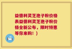 益德利灵芝孢子粉价格表益德利灵芝孢子粉价格全新公布，限时特惠等你来购！)