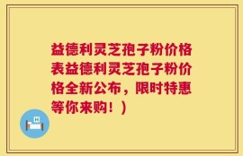 益德利灵芝孢子粉价格表益德利灵芝孢子粉价格全新公布，限时特惠等你来购！)