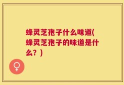 蜂灵芝孢子什么味道(蜂灵芝孢子的味道是什么？)