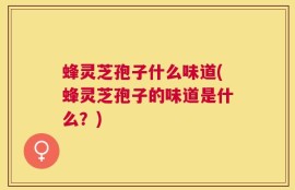 蜂灵芝孢子什么味道(蜂灵芝孢子的味道是什么？)