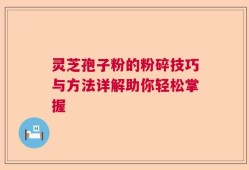 灵芝孢子粉的粉碎技巧与方法详解助你轻松掌握