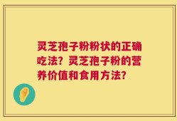 灵芝孢子粉粉状的正确吃法？灵芝孢子粉的营养价值和食用方法？