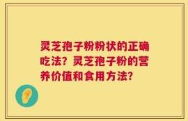 灵芝孢子粉粉状的正确吃法？灵芝孢子粉的营养价值和食用方法？