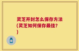 灵芝开封怎么保存方法(灵芝如何保存最佳？)