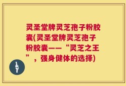 灵圣堂牌灵芝孢子粉胶囊(灵圣堂牌灵芝孢子粉胶囊——“灵芝之王”，强身健体的选择)