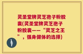 灵圣堂牌灵芝孢子粉胶囊(灵圣堂牌灵芝孢子粉胶囊——“灵芝之王”，强身健体的选择)