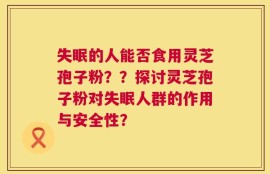 失眠的人能否食用灵芝孢子粉？？探讨灵芝孢子粉对失眠人群的作用与安全性？