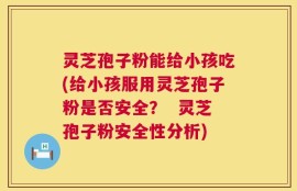 灵芝孢子粉能给小孩吃(给小孩服用灵芝孢子粉是否安全？  灵芝孢子粉安全性分析)