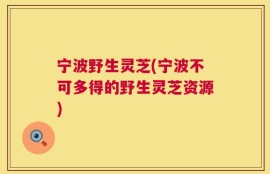 宁波野生灵芝(宁波不可多得的野生灵芝资源)