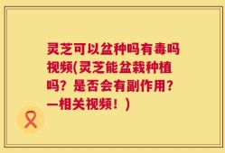 灵芝可以盆种吗有毒吗视频(灵芝能盆栽种植吗？是否会有副作用？—相关视频！)