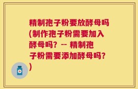 精制孢子粉要放酵母吗(制作孢子粉需要加入酵母吗？-- 精制孢子粉需要添加酵母吗？)