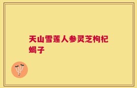 天山雪莲人参灵芝枸杞蝎子