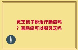 灵芝孢子粉治疗肠癌吗？直肠癌可以喝灵芝吗