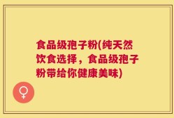 食品级孢子粉(纯天然饮食选择，食品级孢子粉带给你健康美味)