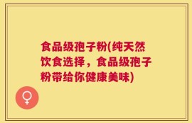 食品级孢子粉(纯天然饮食选择，食品级孢子粉带给你健康美味)