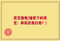 灵芝错觉(错觉下的灵芝：真实还是幻觉？)