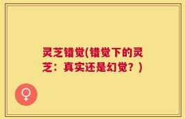 灵芝错觉(错觉下的灵芝：真实还是幻觉？)