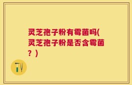 灵芝孢子粉有霉菌吗(灵芝孢子粉是否含霉菌？)