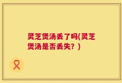 灵芝煲汤丢了吗(灵芝煲汤是否丢失？)