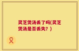 灵芝煲汤丢了吗(灵芝煲汤是否丢失？)