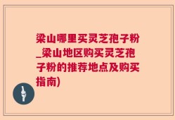 梁山哪里买灵芝孢子粉_梁山地区购买灵芝孢子粉的推荐地点及购买指南)
