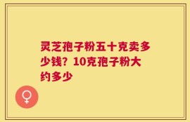 灵芝孢子粉五十克卖多少钱？10克孢子粉大约多少