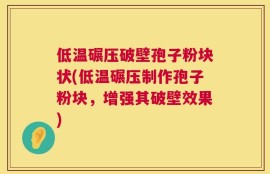 低温碾压破壁孢子粉块状(低温碾压制作孢子粉块，增强其破壁效果)