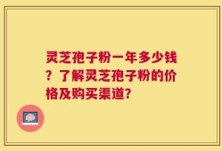 灵芝孢子粉一年多少钱？了解灵芝孢子粉的价格及购买渠道？