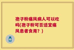 孢子粉痛风病人可以吃吗(孢子粉可否适宜痛风患者食用？)