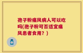 孢子粉痛风病人可以吃吗(孢子粉可否适宜痛风患者食用？)