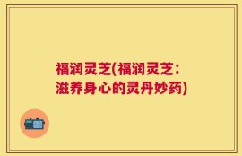 福润灵芝(福润灵芝：滋养身心的灵丹妙药)
