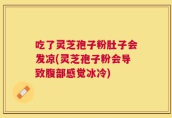 吃了灵芝孢子粉肚子会发凉(灵芝孢子粉会导致腹部感觉冰冷)