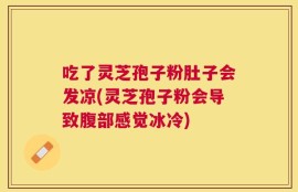 吃了灵芝孢子粉肚子会发凉(灵芝孢子粉会导致腹部感觉冰冷)