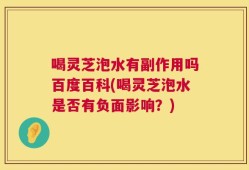 喝灵芝泡水有副作用吗百度百科(喝灵芝泡水是否有负面影响？)