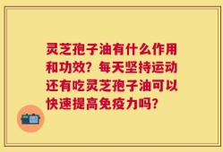 灵芝孢子油有什么作用和功效？每天坚持运动还有吃灵芝孢子油可以快速提高免疫力吗？