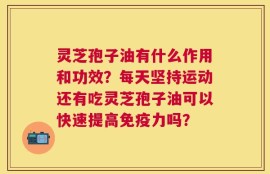 灵芝孢子油有什么作用和功效？每天坚持运动还有吃灵芝孢子油可以快速提高免疫力吗？