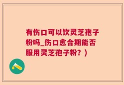 有伤口可以饮灵芝孢子粉吗_伤口愈合期能否服用灵芝孢子粉？)