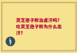 灵芝孢子粉治虚汗吗？吃灵芝孢子粉为什么出汗？