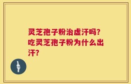 灵芝孢子粉治虚汗吗？吃灵芝孢子粉为什么出汗？
