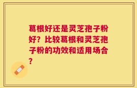 葛根好还是灵芝孢子粉好？比较葛根和灵芝孢子粉的功效和适用场合？