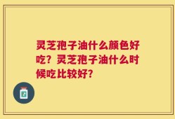 灵芝孢子油什么颜色好吃？灵芝孢子油什么时候吃比较好？