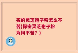 买的灵芝孢子粉怎么不苦(探密灵芝孢子粉 为何不苦？)