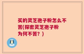 买的灵芝孢子粉怎么不苦(探密灵芝孢子粉 为何不苦？)