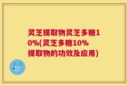 灵芝提取物灵芝多糖10%(灵芝多糖10%提取物的功效及应用)