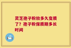 灵芝孢子粉放多久变质了？孢子粉保质期多长时间