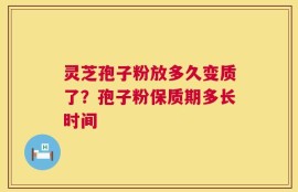 灵芝孢子粉放多久变质了？孢子粉保质期多长时间